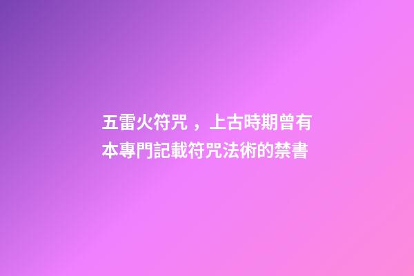 五雷火符咒，上古時期曾有本專門記載符咒法術的禁書-第1張-觀點-玄機派